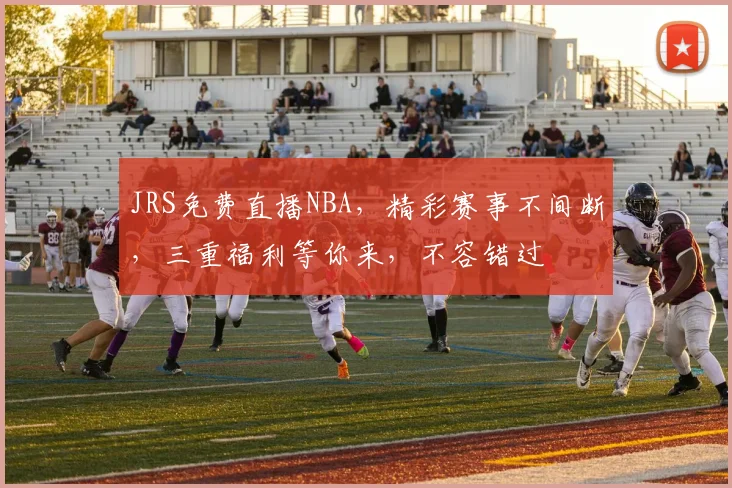 JRS免费直播NBA，精彩赛事不间断，三重福利等你来，不容错过