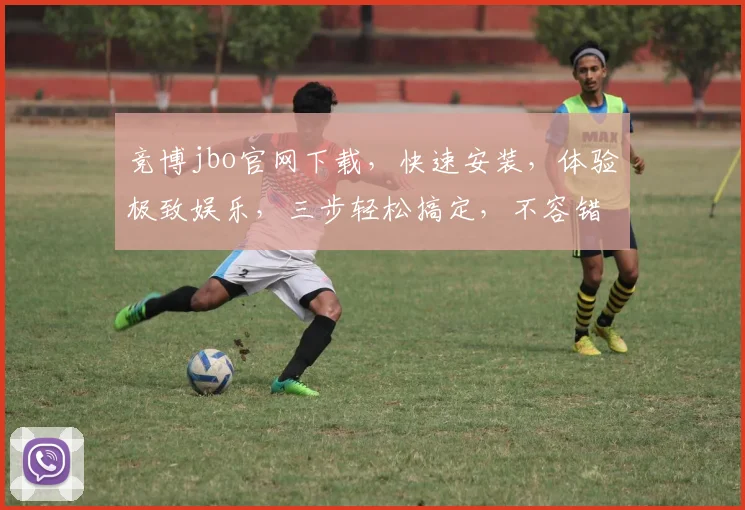 竞博jbo官网下载，快速安装，体验极致娱乐，三步轻松搞定，不容错过
