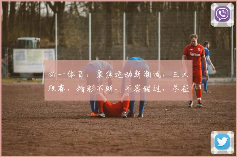 必一体育，聚焦运动新潮流，三大联赛，精彩不断，不容错过，尽在必一